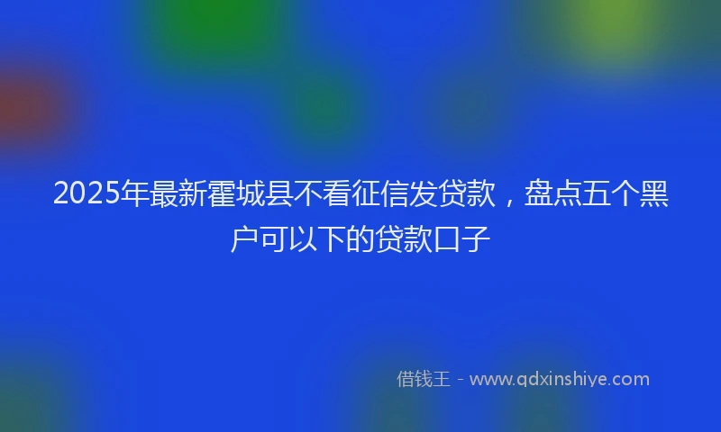 2025年最新霍城县不看征信发贷款，盘点五个黑户可以下的贷款口子