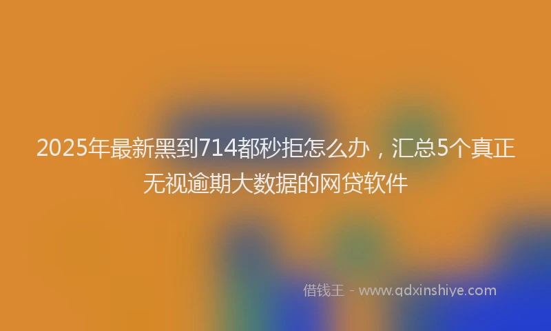 2025年最新黑到714都秒拒怎么办，汇总5个真正无视逾期大数据的网贷软件