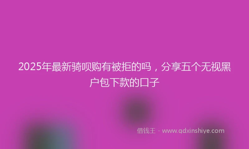 2025年最新骑呗购有被拒的吗，分享五个无视黑户包下款的口子
