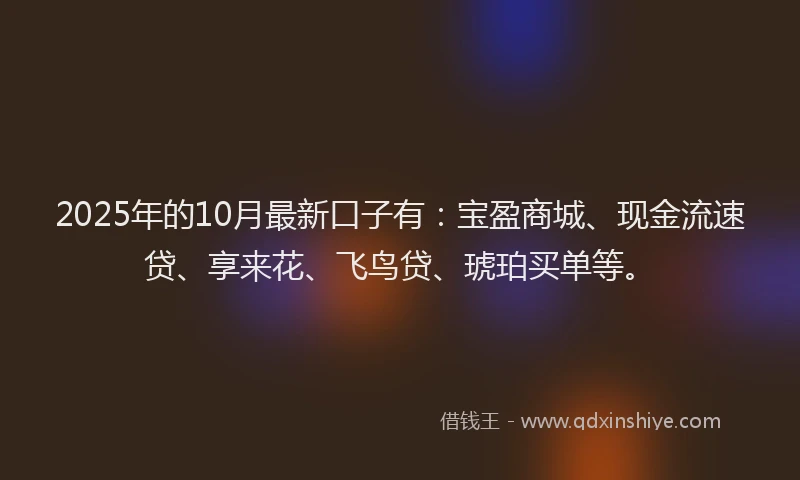2025年的10月最新口子有：宝盈商城、现金流速贷、享来花、飞鸟贷、琥珀买单等。
