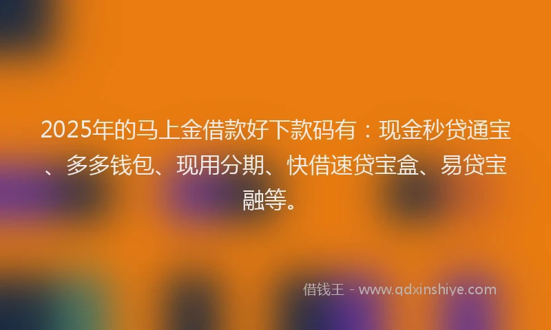 2025年的马上金借款好下款码有：现金秒贷通宝、多多钱包、现用分期、快借速贷宝盒、易贷宝融等。