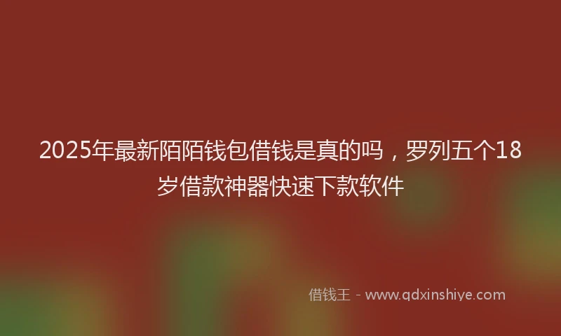 2025年最新陌陌钱包借钱是真的吗，罗列五个18岁借款神器快速下款软件