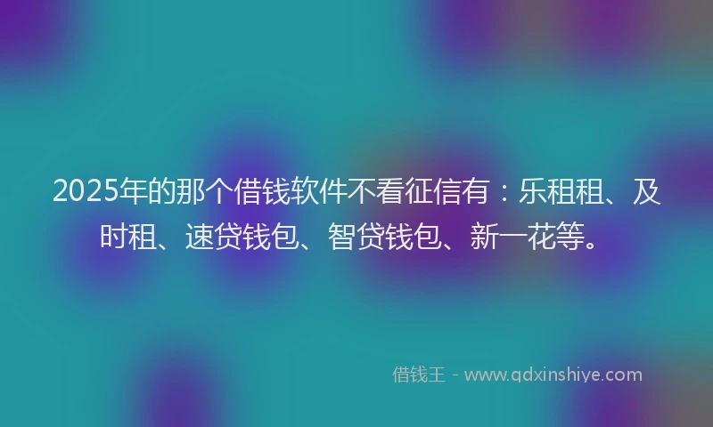 2025年的那个借钱软件不看征信有：乐租租、及时租、速贷钱包、智贷钱包、新一花等。