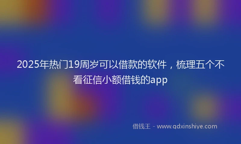 2025年热门19周岁可以借款的软件，梳理五个不看征信小额借钱的app