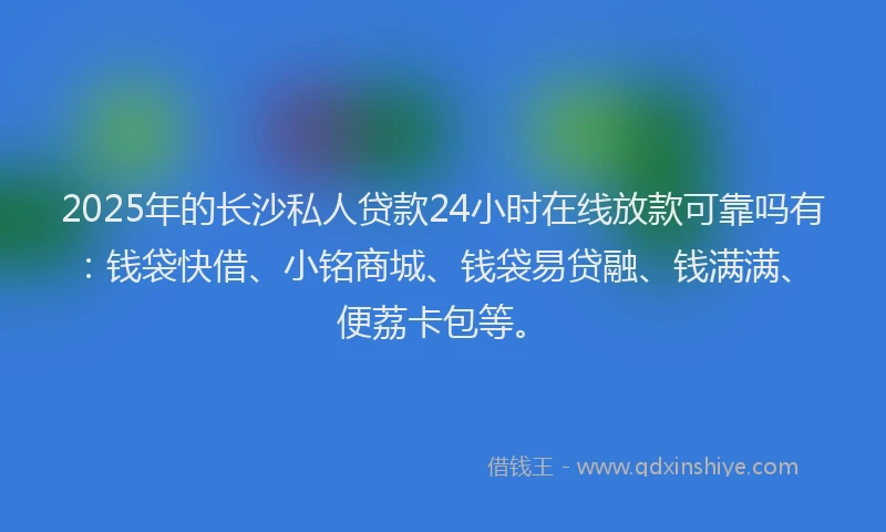 2025年的长沙私人贷款24小时在线放款可靠吗有：钱袋快借、小铭商城、钱袋易贷融、钱满满、便荔卡包等。