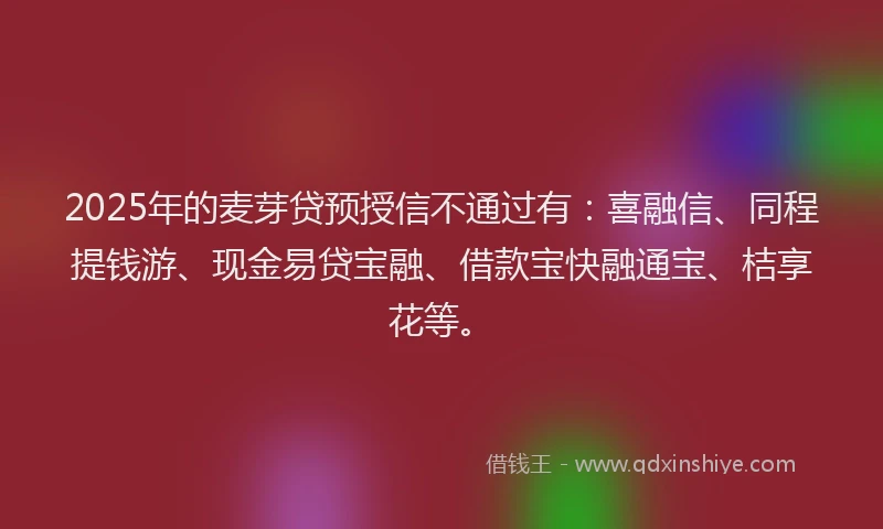 2025年的麦芽贷预授信不通过有：喜融信、同程提钱游、现金易贷宝融、借款宝快融通宝、桔享花等。
