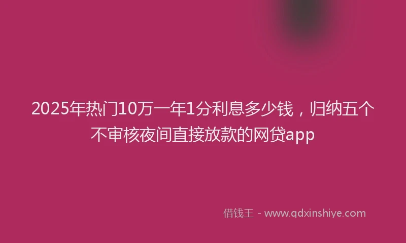 2025年热门10万一年1分利息多少钱，归纳五个不审核夜间直接放款的网贷app