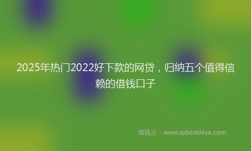 2025年热门2022好下款的网贷，归纳五个值得信赖的借钱口子