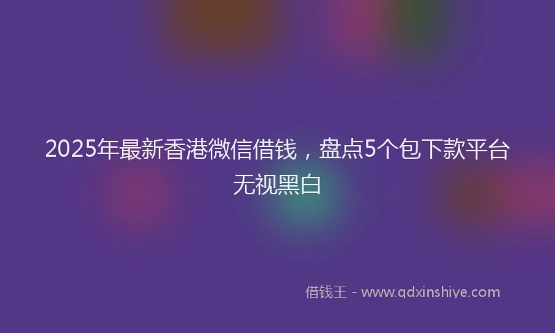 2025年最新香港微信借钱，盘点5个包下款平台无视黑白