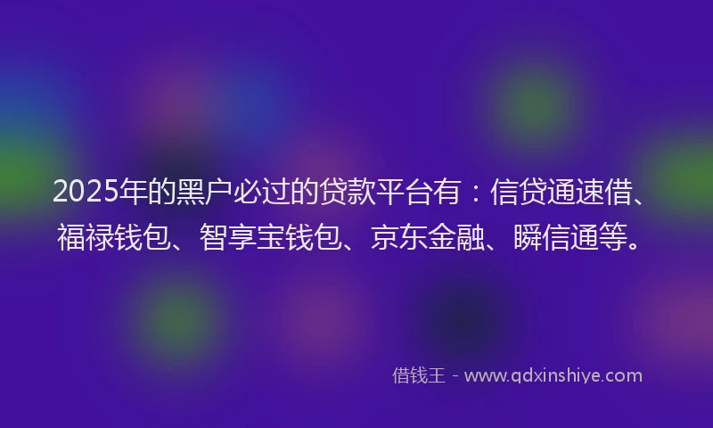 2025年的黑户必过的贷款平台有：信贷通速借、福禄钱包、智享宝钱包、京东金融、瞬信通等。