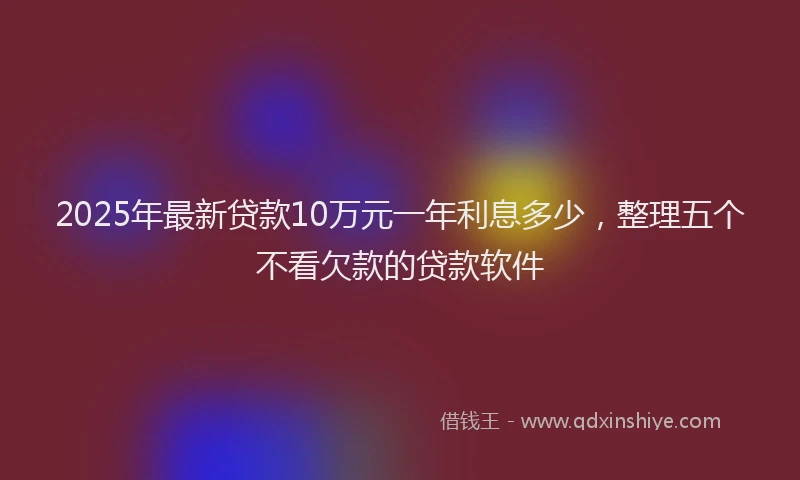 2025年最新贷款10万元一年利息多少，整理五个不看欠款的贷款软件