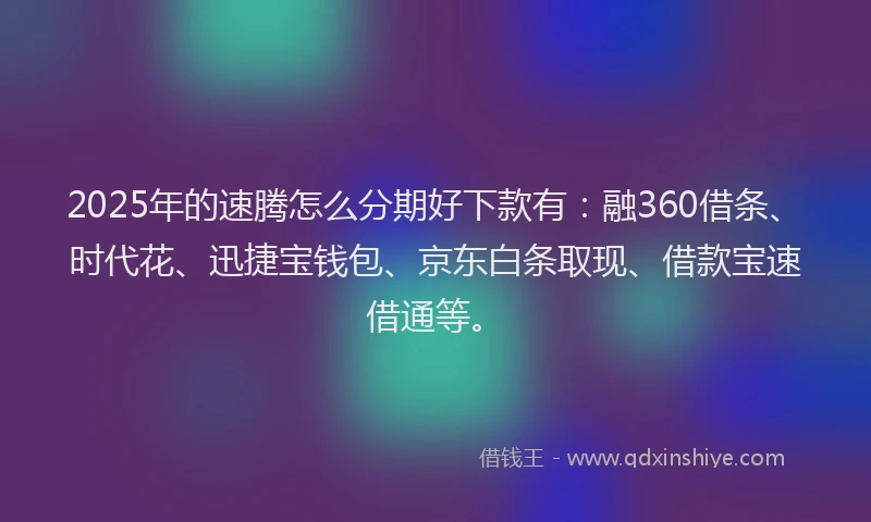 2025年的速腾怎么分期好下款有：融360借条、时代花、迅捷宝钱包、京东白条取现、借款宝速借通等。