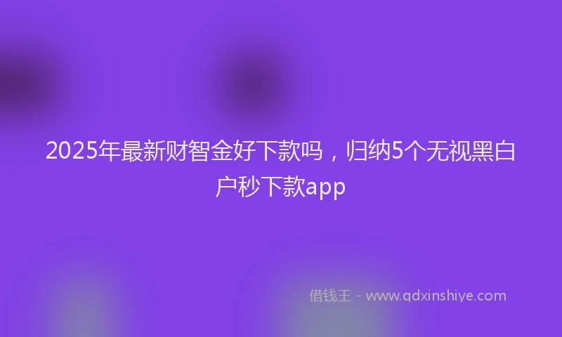2025年最新财智金好下款吗，归纳5个无视黑白户秒下款app