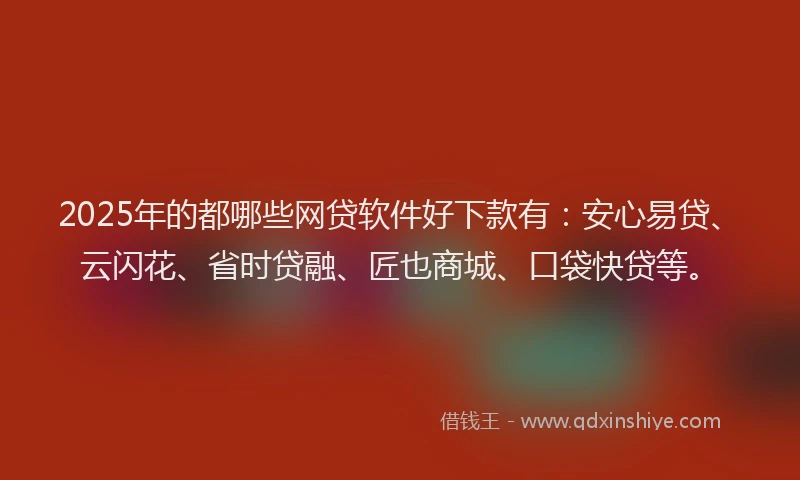 2025年的都哪些网贷软件好下款有：安心易贷、云闪花、省时贷融、匠也商城、口袋快贷等。
