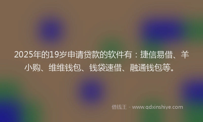 2025年的19岁申请贷款的软件有：捷信易借、羊小购、维维钱包、钱袋速借、融通钱包等。