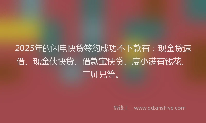 2025年的闪电快贷签约成功不下款有：现金贷速借、现金侠快贷、借款宝快贷、度小满有钱花、二师兄等。
