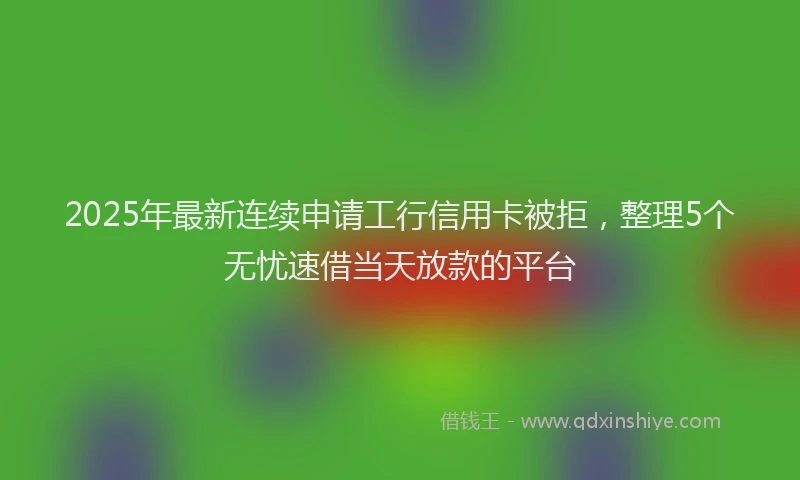 2025年最新连续申请工行信用卡被拒，整理5个无忧速借当天放款的平台