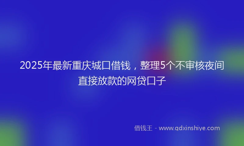 2025年最新重庆城口借钱，整理5个不审核夜间直接放款的网贷口子