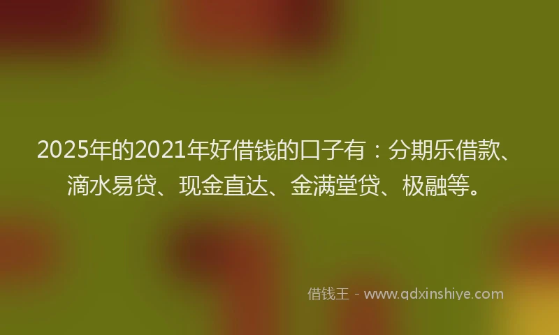 2025年的2021年好借钱的口子有：分期乐借款、滴水易贷、现金直达、金满堂贷、极融等。