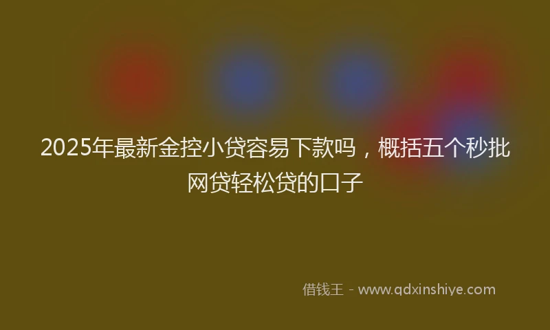 2025年最新金控小贷容易下款吗，概括五个秒批网贷轻松贷的口子