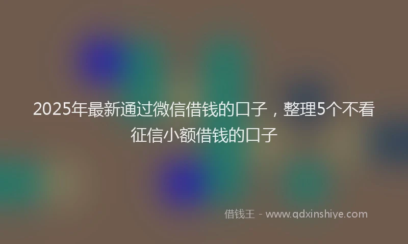 2025年最新通过微信借钱的口子，整理5个不看征信小额借钱的口子