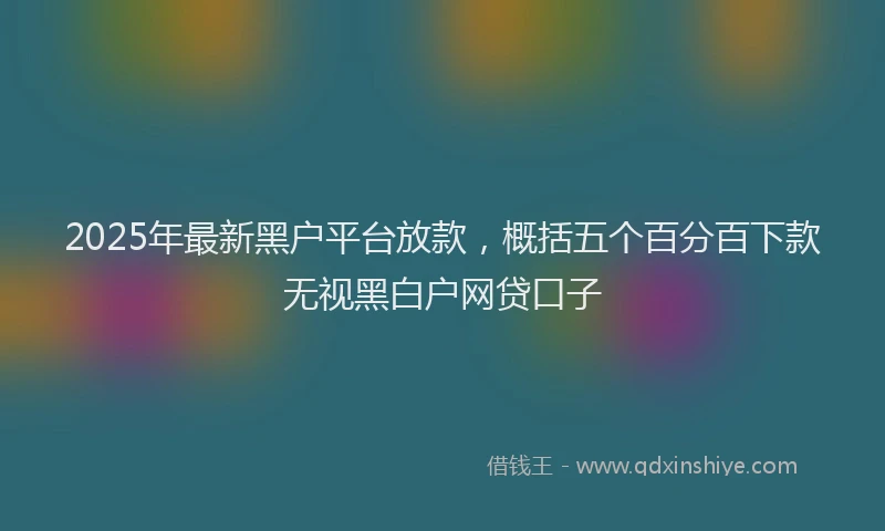 2025年最新黑户平台放款，概括五个百分百下款无视黑白户网贷口子