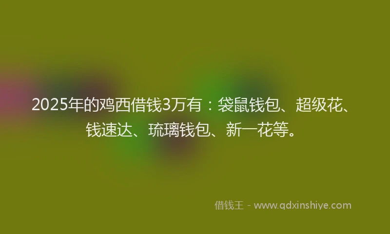 2025年的鸡西借钱3万有：袋鼠钱包、超级花、钱速达、琉璃钱包、新一花等。