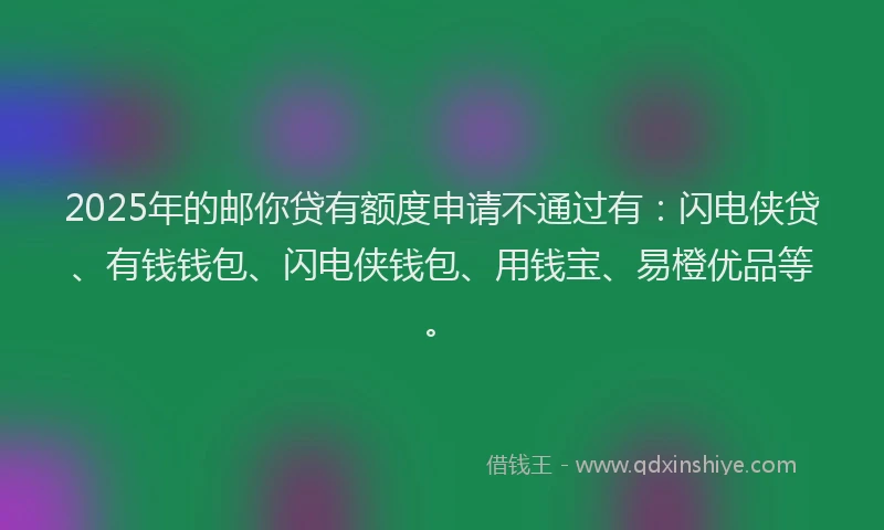 2025年的邮你贷有额度申请不通过有：闪电侠贷、有钱钱包、闪电侠钱包、用钱宝、易橙优品等。