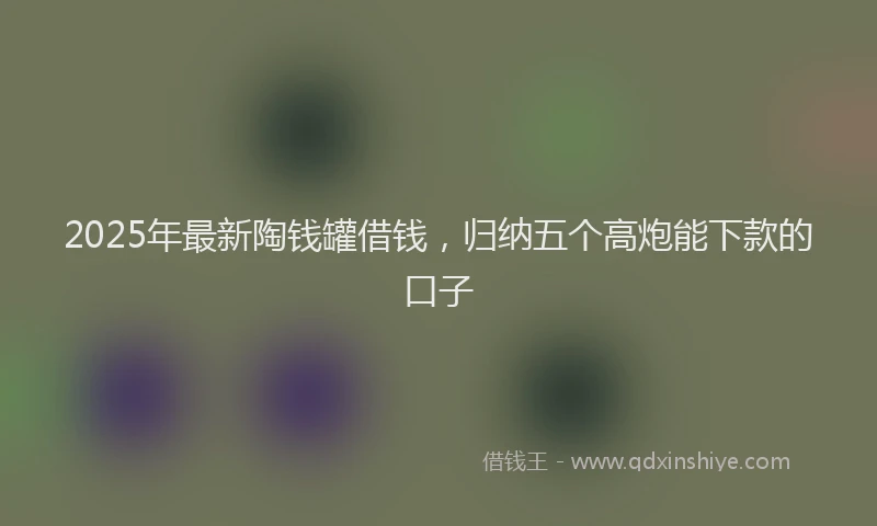 2025年最新陶钱罐借钱，归纳五个高炮能下款的口子