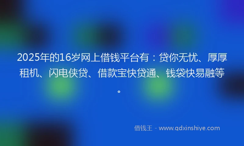 2025年的16岁网上借钱平台有：贷你无忧、厚厚租机、闪电侠贷、借款宝快贷通、钱袋快易融等。