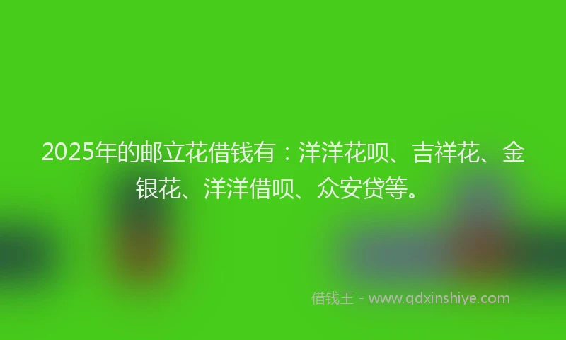 2025年的邮立花借钱有：洋洋花呗、吉祥花、金银花、洋洋借呗、众安贷等。