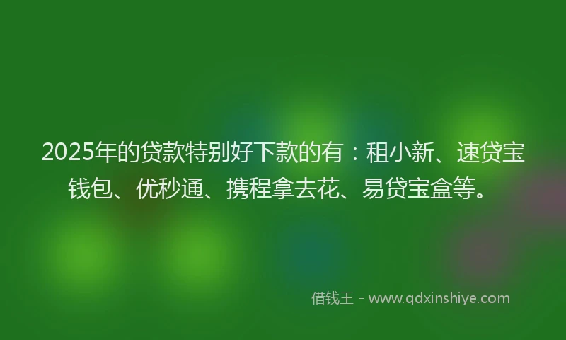 2025年的贷款特别好下款的有：租小新、速贷宝钱包、优秒通、携程拿去花、易贷宝盒等。