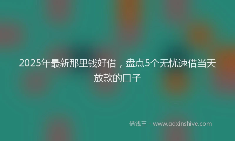 2025年最新那里钱好借，盘点5个无忧速借当天放款的口子