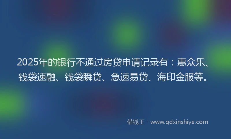 2025年的银行不通过房贷申请记录有：惠众乐、钱袋速融、钱袋瞬贷、急速易贷、海印金服等。