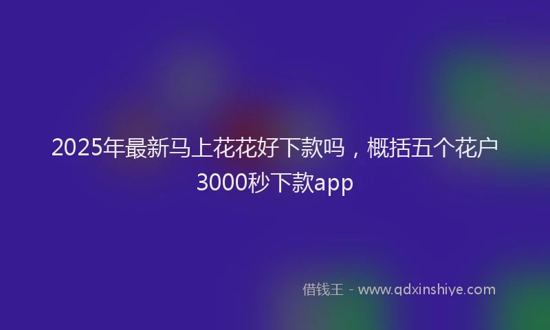 2025年最新马上花花好下款吗，概括五个花户3000秒下款app