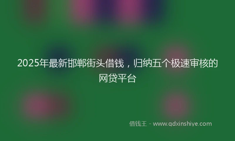 2025年最新邯郸街头借钱，归纳五个极速审核的网贷平台
