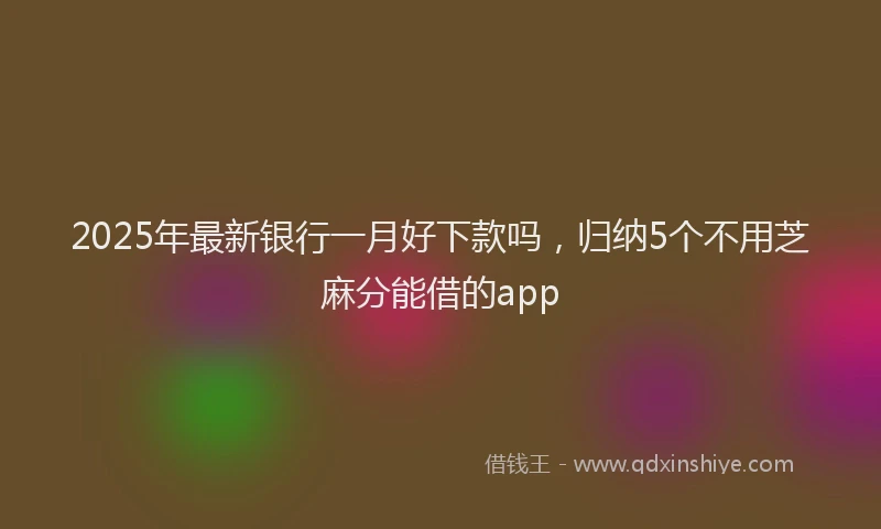 2025年最新银行一月好下款吗，归纳5个不用芝麻分能借的app