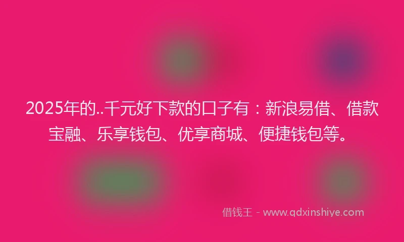 2025年的..千元好下款的口子有：新浪易借、借款宝融、乐享钱包、优享商城、便捷钱包等。