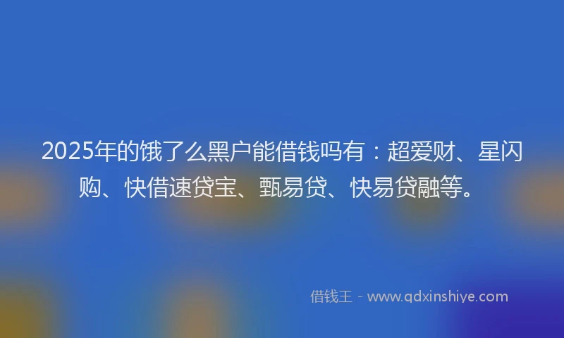 2025年的饿了么黑户能借钱吗有：超爱财、星闪购、快借速贷宝、甄易贷、快易贷融等。