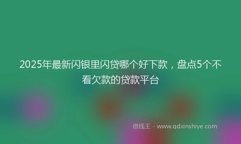2025年最新闪银里闪贷哪个好下款，盘点5个不看欠款的贷款平台
