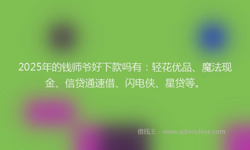2025年的钱师爷好下款吗有：轻花优品、魔法现金、信贷通速借、闪电侠、星贷等。
