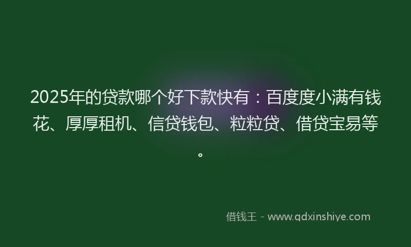 2025年的贷款哪个好下款快有：百度度小满有钱花、厚厚租机、信贷钱包、粒粒贷、借贷宝易等。