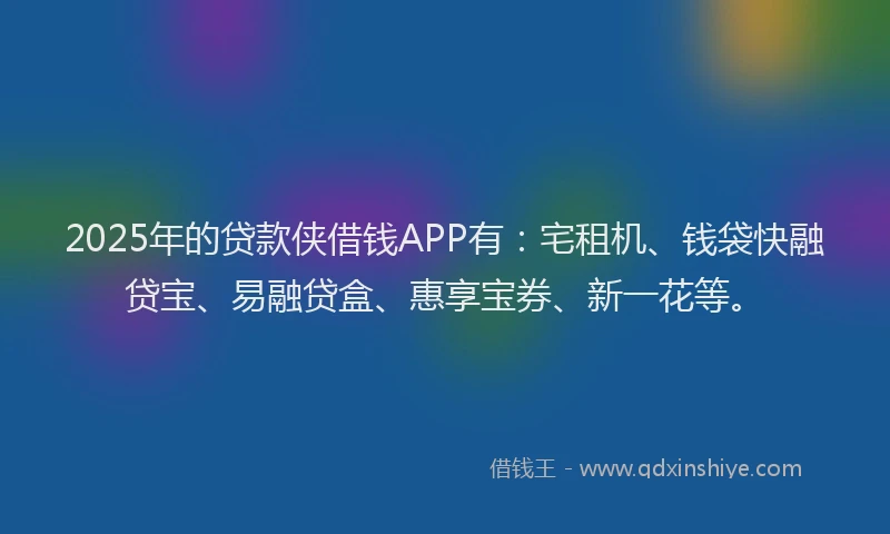 2025年的贷款侠借钱APP有：宅租机、钱袋快融贷宝、易融贷盒、惠享宝券、新一花等。