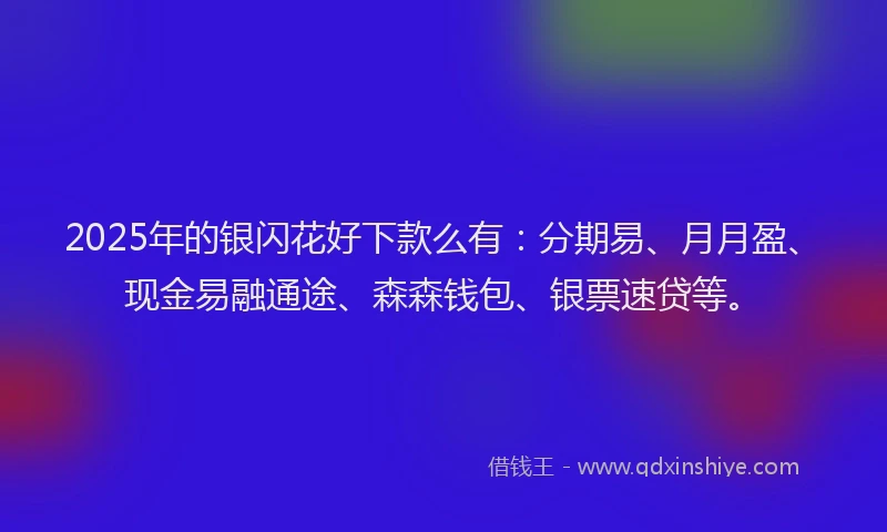 2025年的银闪花好下款么有：分期易、月月盈、现金易融通途、森森钱包、银票速贷等。