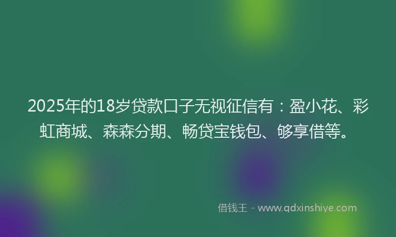 2025年的18岁贷款口子无视征信有：盈小花、彩虹商城、森森分期、畅贷宝钱包、够享借等。