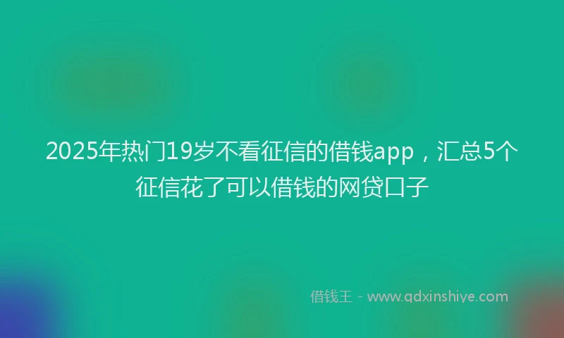 2025年热门19岁不看征信的借钱app，汇总5个征信花了可以借钱的网贷口子