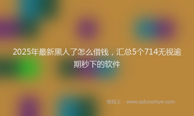 2025年最新黑人了怎么借钱，汇总5个714无视逾期秒下的软件