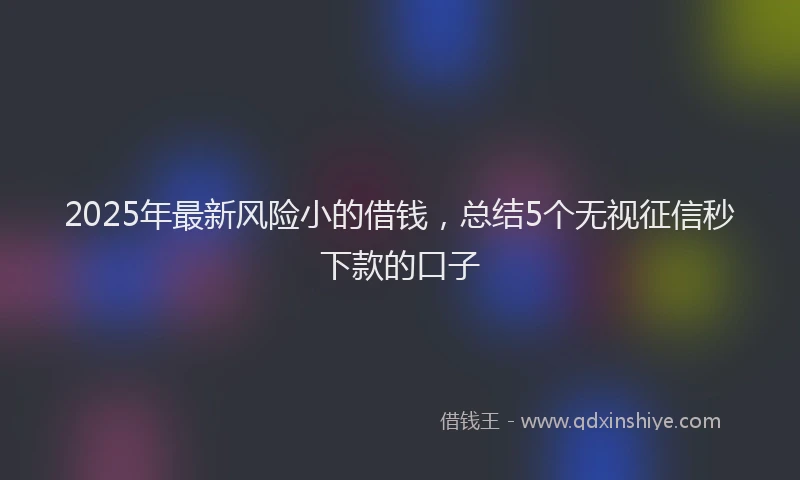 2025年最新风险小的借钱，总结5个无视征信秒下款的口子