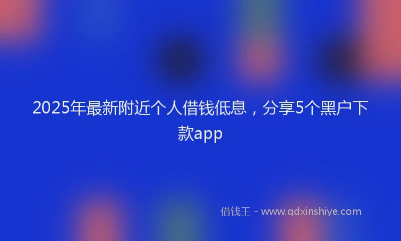 2025年最新附近个人借钱低息，分享5个黑户下款app