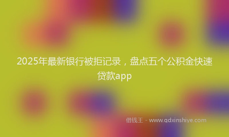 2025年最新银行被拒记录，盘点五个公积金快速贷款app